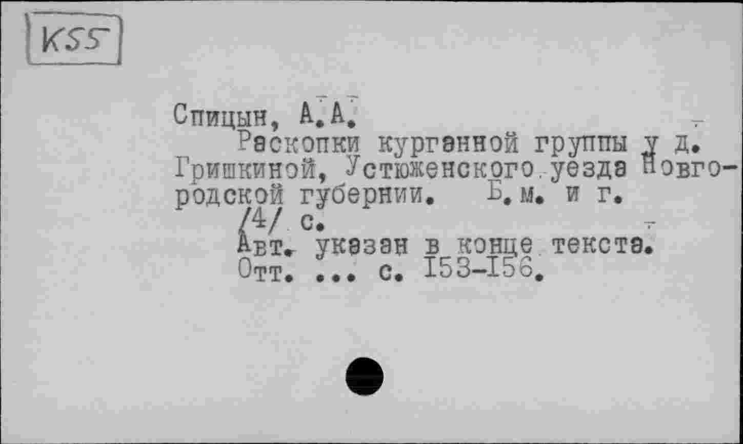 ﻿KSV
Спицын, A. A.
Раскопки курганной группы у д. Гришкиной, Устюженского. уезда Новгородской губернии. Б.м. и г.
/4/ с.
Ает. указан в конце текста.
Отт. ... с. I53-I5S.